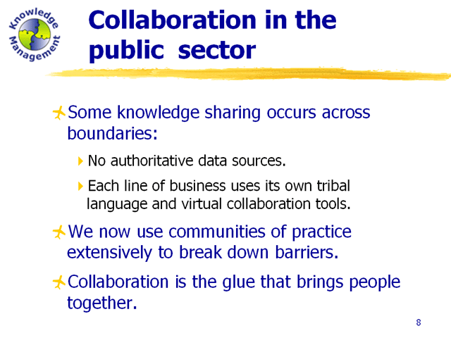 Some knowledge sharing occurs across boundaries in the agency, although each business unit uses its own tribal language. We use communities of practice to break down barriers, and collaboration is the glue that bring our people together.
